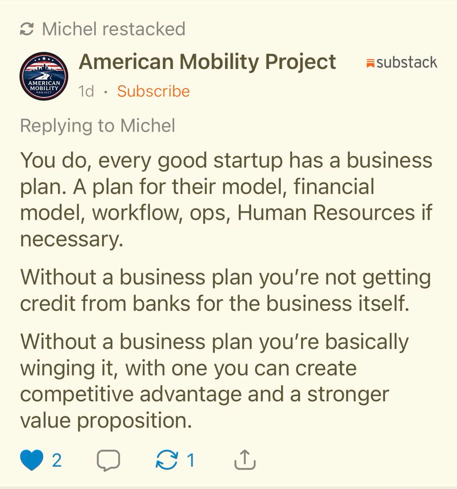 Screenshot of a Substack note by American Mobility Project: 'You do, every good startup has a business plan. A plan for their model, financial model, workflow, ops, Human Resources if necessary. Without a business plan you're not getting credit from banks for the business itself. Without a business plan you're basically winging it, with one you can create competitive advantage and a stronger value proposition.'